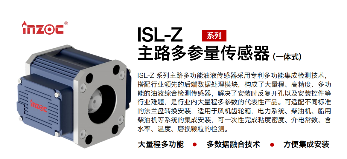 ISL-Z 系列主路多功能油液傳感器采用專利多功能集成檢測技術，搭配行業領先的后端數據處理模塊，構成了大量程、高精度、多功能的油液綜合檢測傳感器，解決了安裝時反復開孔以及安裝控件等行業難題，是行業內大量程多參數的代表性產品。可適配不同標準的法蘭盤轉換安裝，適用于風機齒輪箱，電力系統、柴油機、船用柴油機等系統的集成安裝，可一次性完成粘度密度、介電常數、含水率、溫度、磨損顆粒的檢測。 行業：鋼鐵、石化、盾構、電力、風電、大型設備、OEM 等 油品：齒輪油、液壓油、透平油、柴機油等
